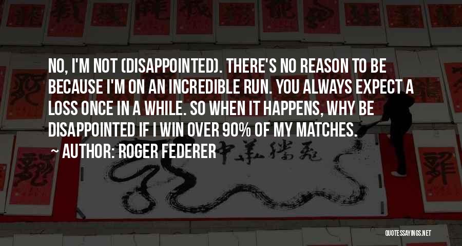 Roger Federer Quotes: No, I'm Not (disappointed). There's No Reason To Be Because I'm On An Incredible Run. You Always Expect A Loss