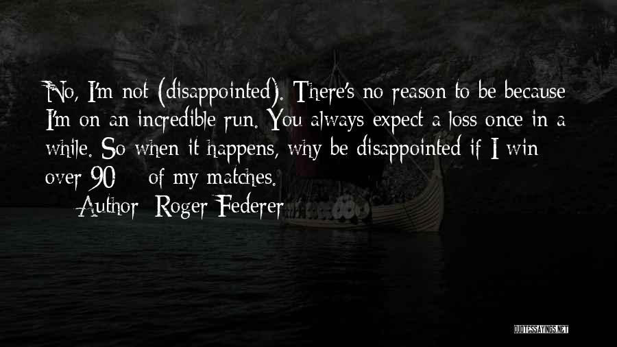 Roger Federer Quotes: No, I'm Not (disappointed). There's No Reason To Be Because I'm On An Incredible Run. You Always Expect A Loss