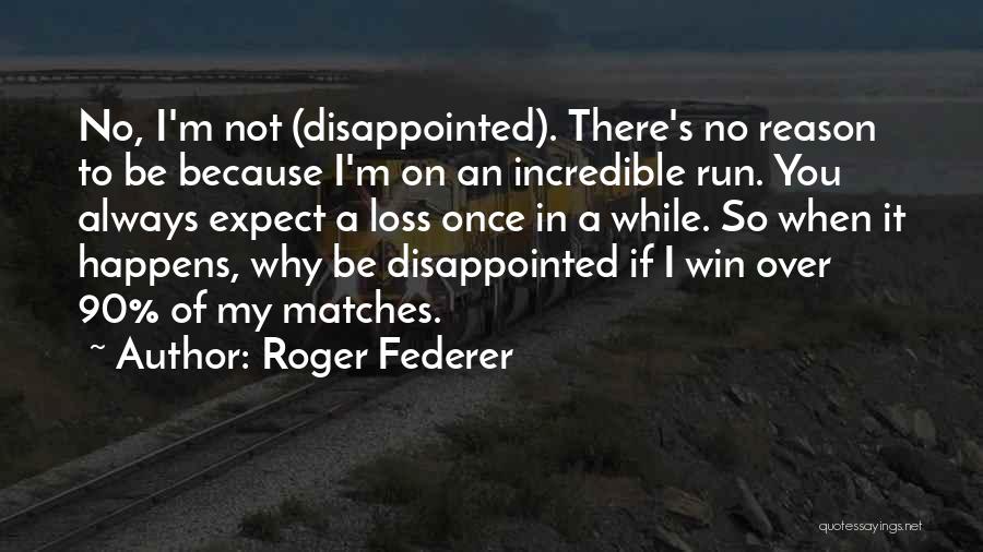 Roger Federer Quotes: No, I'm Not (disappointed). There's No Reason To Be Because I'm On An Incredible Run. You Always Expect A Loss