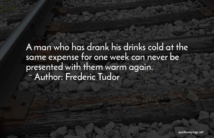 Frederic Tudor Quotes: A Man Who Has Drank His Drinks Cold At The Same Expense For One Week Can Never Be Presented With