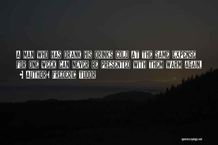 Frederic Tudor Quotes: A Man Who Has Drank His Drinks Cold At The Same Expense For One Week Can Never Be Presented With