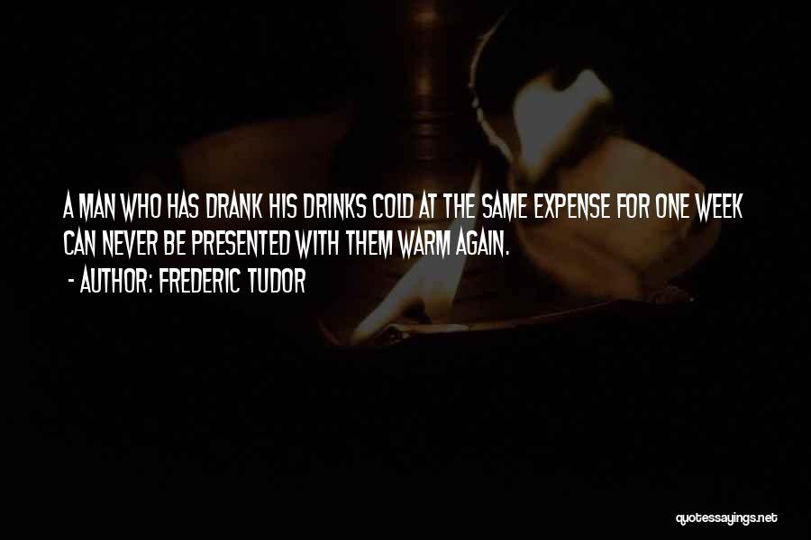 Frederic Tudor Quotes: A Man Who Has Drank His Drinks Cold At The Same Expense For One Week Can Never Be Presented With