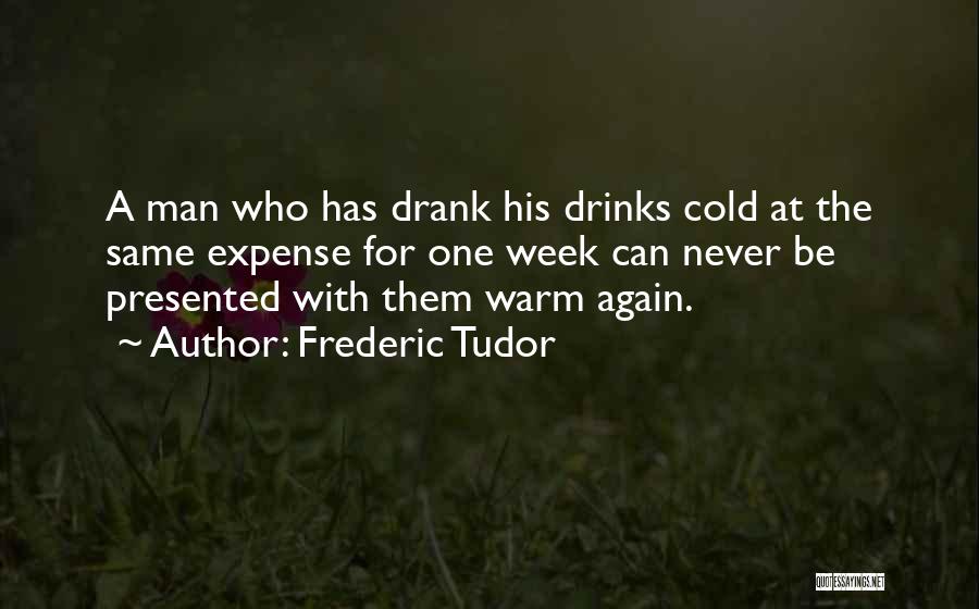 Frederic Tudor Quotes: A Man Who Has Drank His Drinks Cold At The Same Expense For One Week Can Never Be Presented With