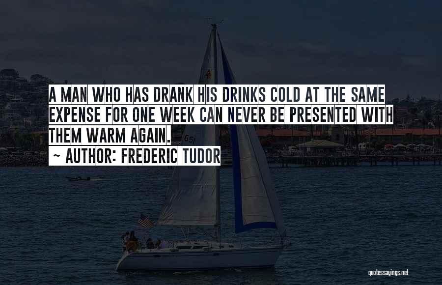 Frederic Tudor Quotes: A Man Who Has Drank His Drinks Cold At The Same Expense For One Week Can Never Be Presented With