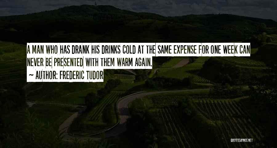 Frederic Tudor Quotes: A Man Who Has Drank His Drinks Cold At The Same Expense For One Week Can Never Be Presented With