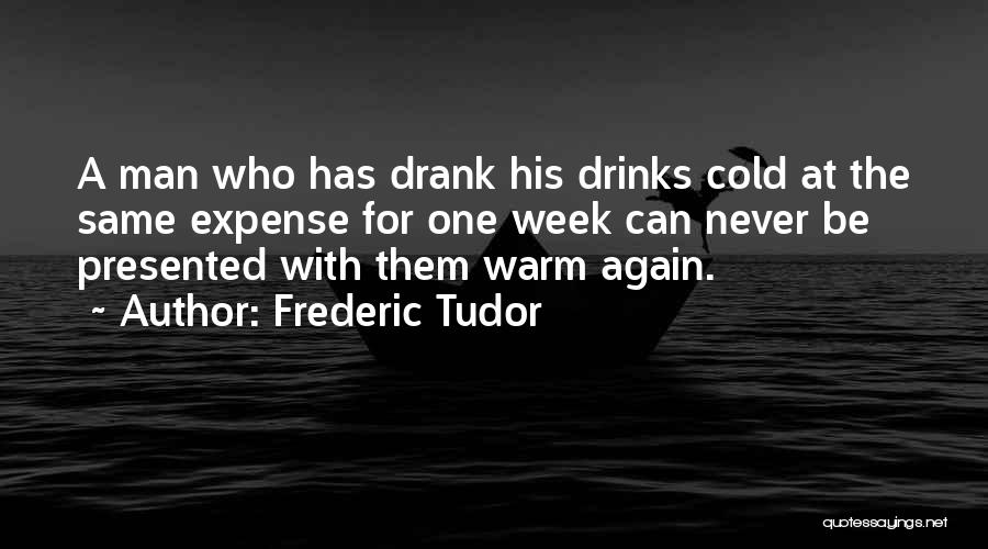Frederic Tudor Quotes: A Man Who Has Drank His Drinks Cold At The Same Expense For One Week Can Never Be Presented With