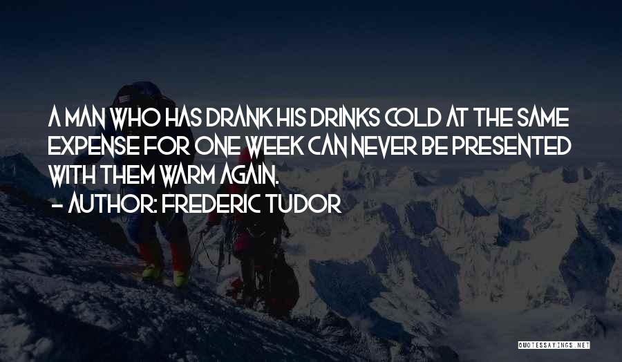 Frederic Tudor Quotes: A Man Who Has Drank His Drinks Cold At The Same Expense For One Week Can Never Be Presented With