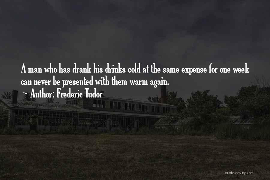 Frederic Tudor Quotes: A Man Who Has Drank His Drinks Cold At The Same Expense For One Week Can Never Be Presented With