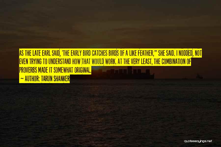 Tarun Shanker Quotes: As The Late Earl Said, 'the Early Bird Catches Birds Of A Like Feather,' She Said. I Nodded, Not Even