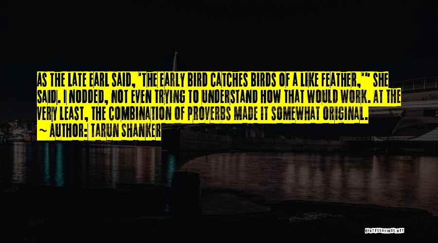 Tarun Shanker Quotes: As The Late Earl Said, 'the Early Bird Catches Birds Of A Like Feather,' She Said. I Nodded, Not Even