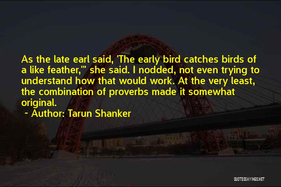 Tarun Shanker Quotes: As The Late Earl Said, 'the Early Bird Catches Birds Of A Like Feather,' She Said. I Nodded, Not Even