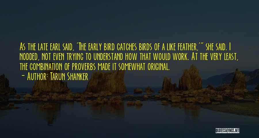 Tarun Shanker Quotes: As The Late Earl Said, 'the Early Bird Catches Birds Of A Like Feather,' She Said. I Nodded, Not Even