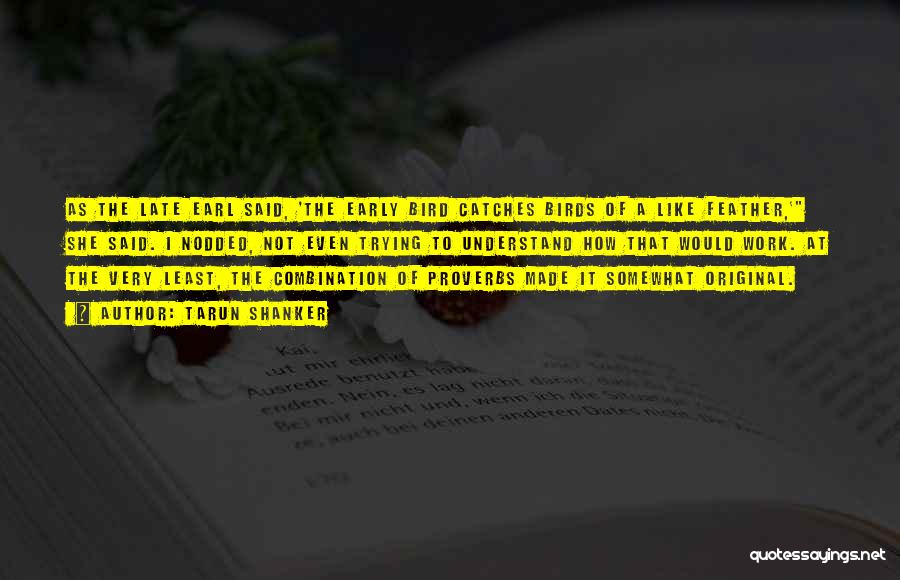 Tarun Shanker Quotes: As The Late Earl Said, 'the Early Bird Catches Birds Of A Like Feather,' She Said. I Nodded, Not Even