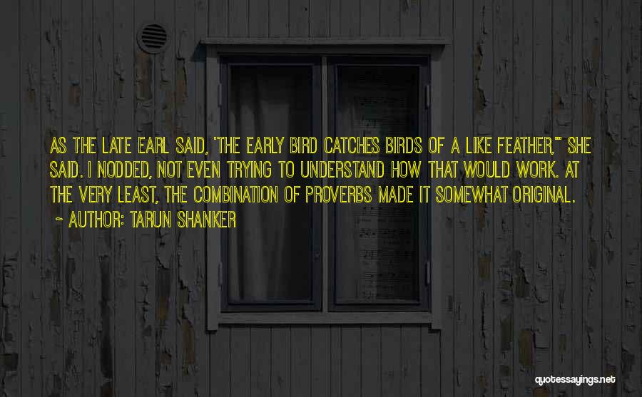 Tarun Shanker Quotes: As The Late Earl Said, 'the Early Bird Catches Birds Of A Like Feather,' She Said. I Nodded, Not Even