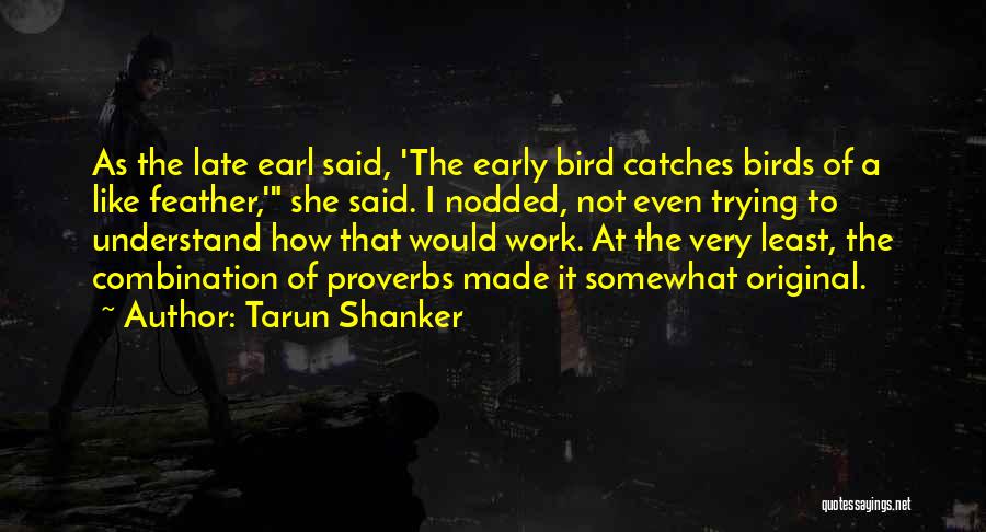 Tarun Shanker Quotes: As The Late Earl Said, 'the Early Bird Catches Birds Of A Like Feather,' She Said. I Nodded, Not Even