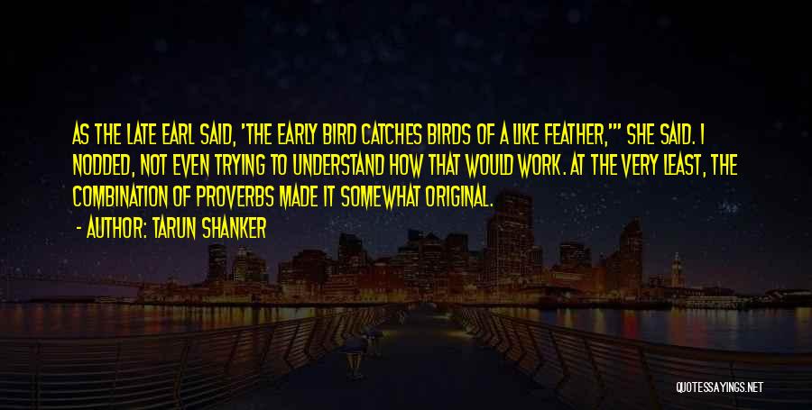 Tarun Shanker Quotes: As The Late Earl Said, 'the Early Bird Catches Birds Of A Like Feather,' She Said. I Nodded, Not Even