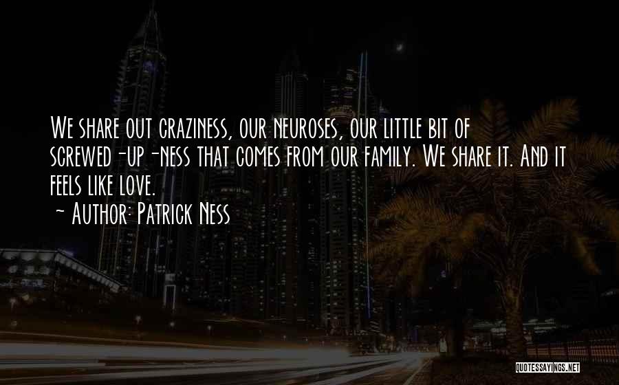 Patrick Ness Quotes: We Share Out Craziness, Our Neuroses, Our Little Bit Of Screwed-up-ness That Comes From Our Family. We Share It. And
