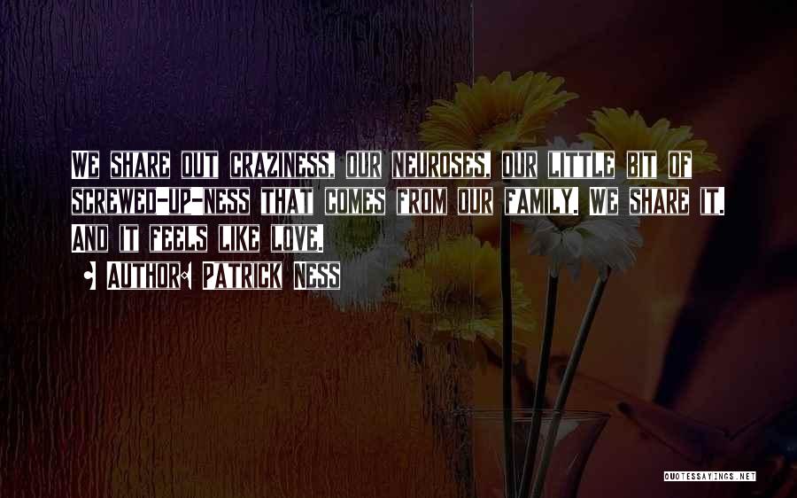 Patrick Ness Quotes: We Share Out Craziness, Our Neuroses, Our Little Bit Of Screwed-up-ness That Comes From Our Family. We Share It. And