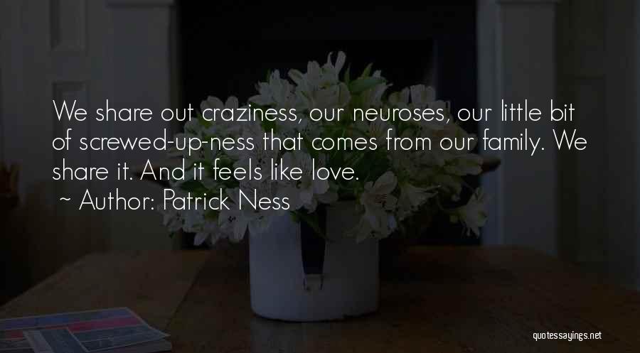 Patrick Ness Quotes: We Share Out Craziness, Our Neuroses, Our Little Bit Of Screwed-up-ness That Comes From Our Family. We Share It. And