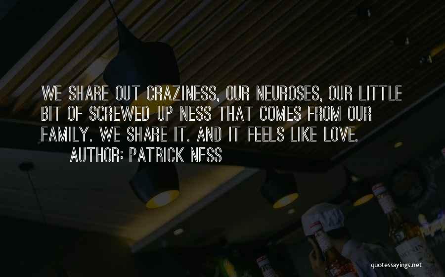 Patrick Ness Quotes: We Share Out Craziness, Our Neuroses, Our Little Bit Of Screwed-up-ness That Comes From Our Family. We Share It. And