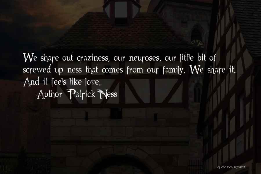 Patrick Ness Quotes: We Share Out Craziness, Our Neuroses, Our Little Bit Of Screwed-up-ness That Comes From Our Family. We Share It. And