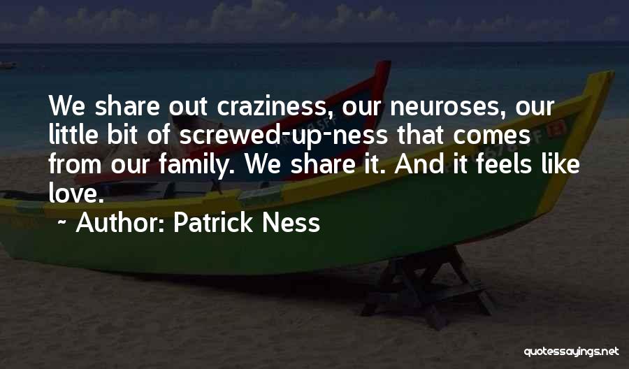 Patrick Ness Quotes: We Share Out Craziness, Our Neuroses, Our Little Bit Of Screwed-up-ness That Comes From Our Family. We Share It. And