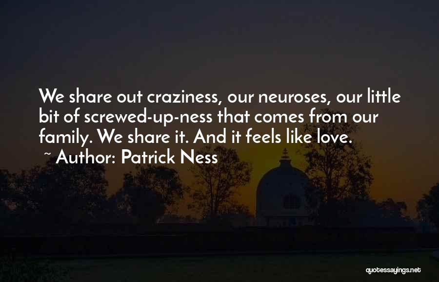 Patrick Ness Quotes: We Share Out Craziness, Our Neuroses, Our Little Bit Of Screwed-up-ness That Comes From Our Family. We Share It. And