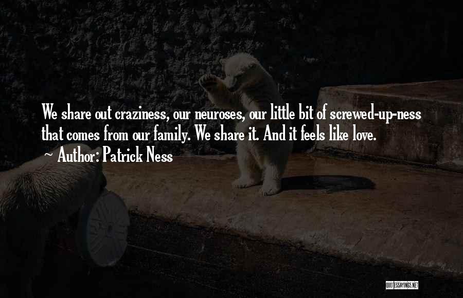 Patrick Ness Quotes: We Share Out Craziness, Our Neuroses, Our Little Bit Of Screwed-up-ness That Comes From Our Family. We Share It. And