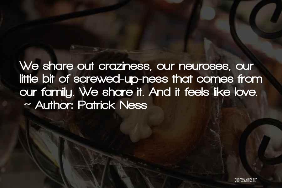 Patrick Ness Quotes: We Share Out Craziness, Our Neuroses, Our Little Bit Of Screwed-up-ness That Comes From Our Family. We Share It. And