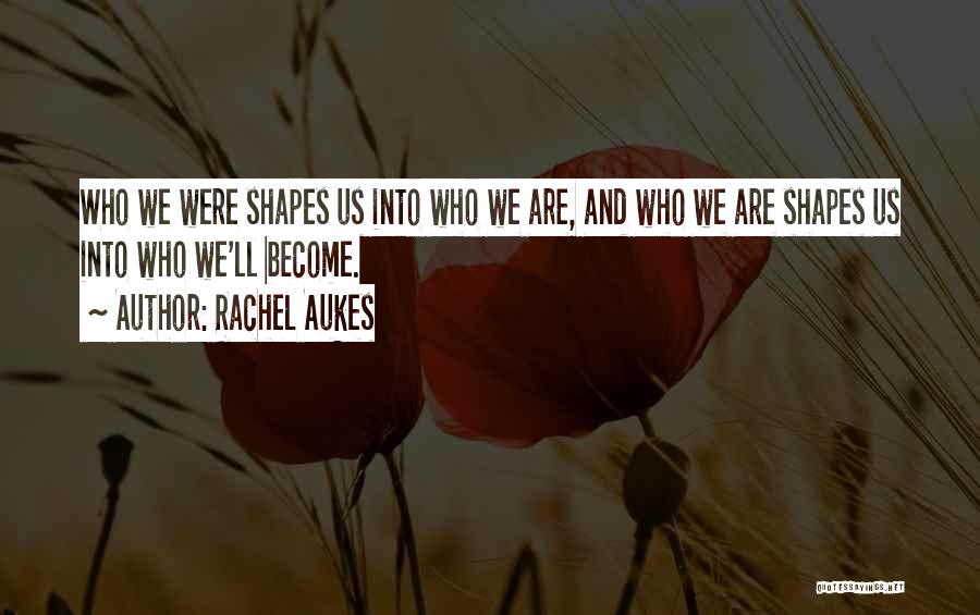Rachel Aukes Quotes: Who We Were Shapes Us Into Who We Are, And Who We Are Shapes Us Into Who We'll Become.
