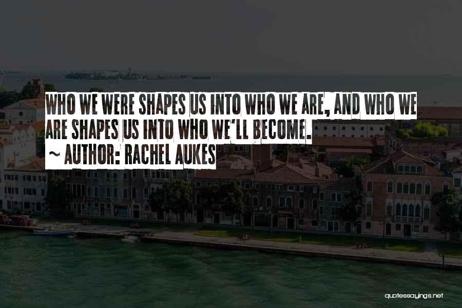 Rachel Aukes Quotes: Who We Were Shapes Us Into Who We Are, And Who We Are Shapes Us Into Who We'll Become.