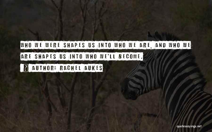 Rachel Aukes Quotes: Who We Were Shapes Us Into Who We Are, And Who We Are Shapes Us Into Who We'll Become.