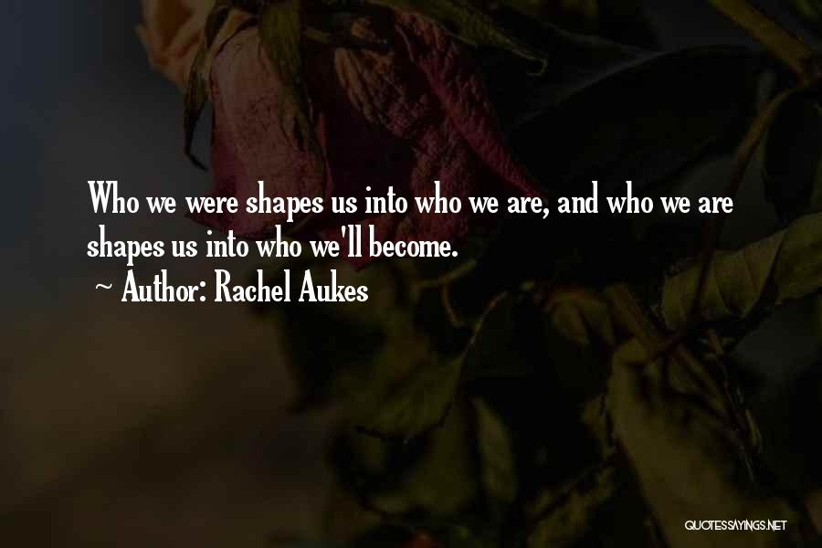 Rachel Aukes Quotes: Who We Were Shapes Us Into Who We Are, And Who We Are Shapes Us Into Who We'll Become.