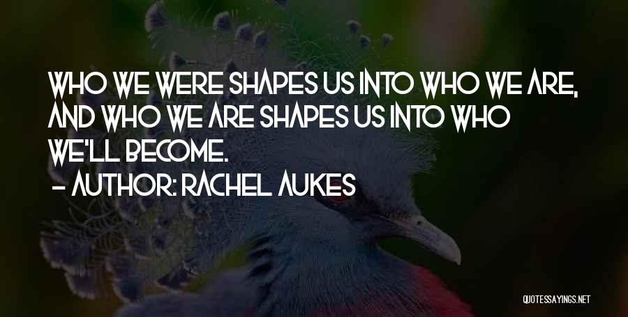 Rachel Aukes Quotes: Who We Were Shapes Us Into Who We Are, And Who We Are Shapes Us Into Who We'll Become.