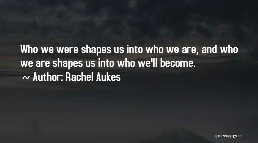 Rachel Aukes Quotes: Who We Were Shapes Us Into Who We Are, And Who We Are Shapes Us Into Who We'll Become.