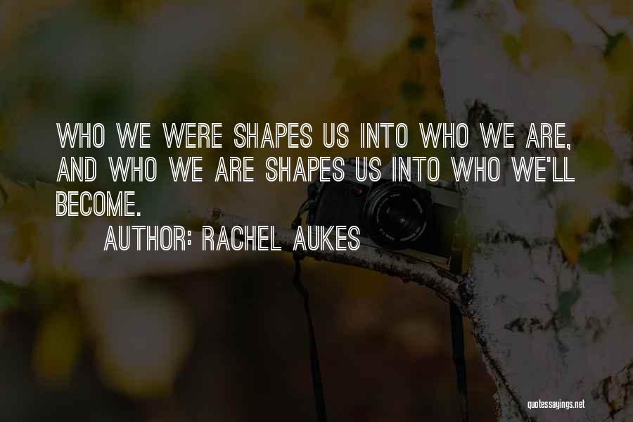 Rachel Aukes Quotes: Who We Were Shapes Us Into Who We Are, And Who We Are Shapes Us Into Who We'll Become.