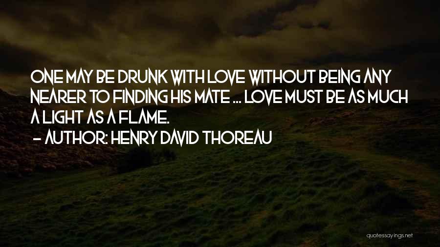 Henry David Thoreau Quotes: One May Be Drunk With Love Without Being Any Nearer To Finding His Mate ... Love Must Be As Much