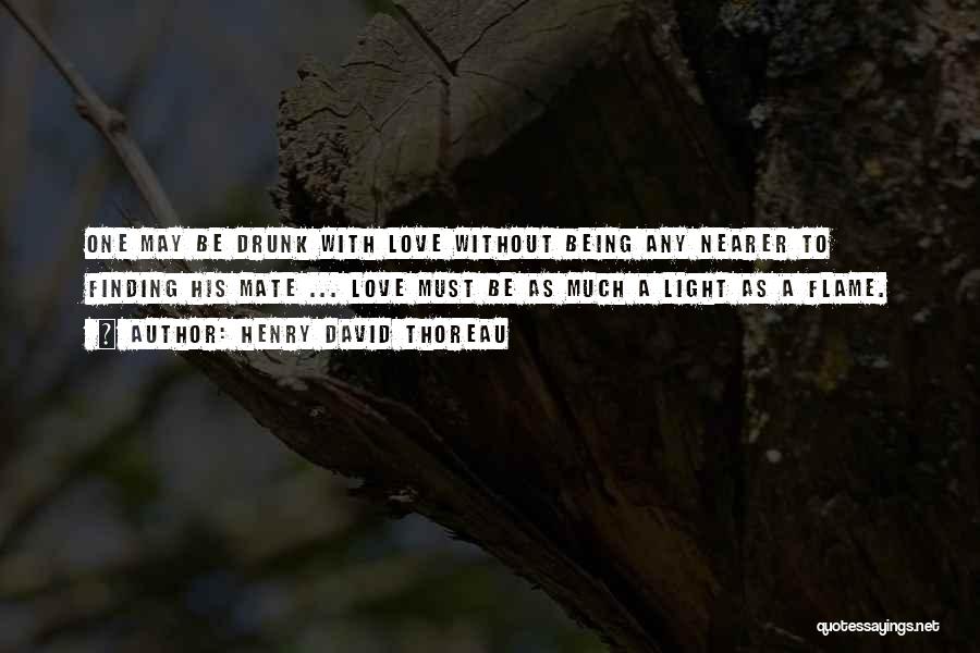 Henry David Thoreau Quotes: One May Be Drunk With Love Without Being Any Nearer To Finding His Mate ... Love Must Be As Much