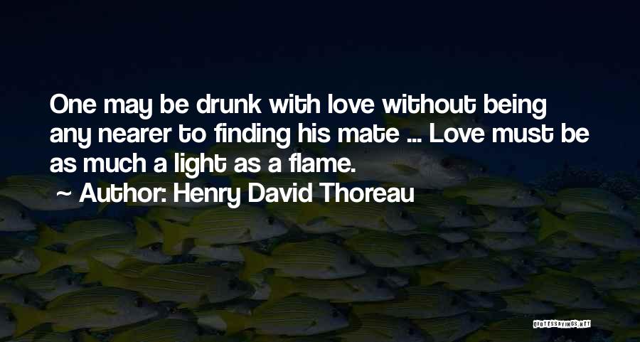 Henry David Thoreau Quotes: One May Be Drunk With Love Without Being Any Nearer To Finding His Mate ... Love Must Be As Much