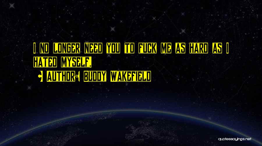 Buddy Wakefield Quotes: I No Longer Need You To Fuck Me As Hard As I Hated Myself.
