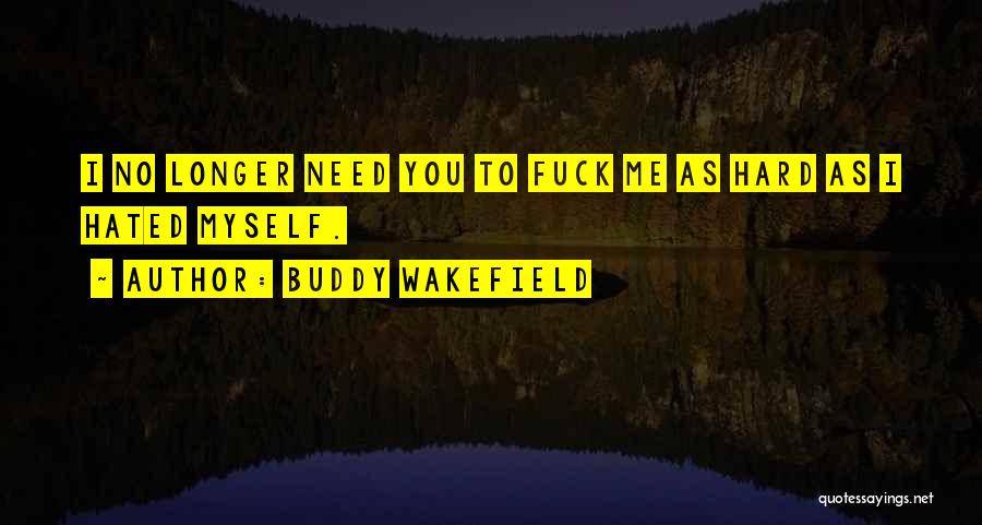 Buddy Wakefield Quotes: I No Longer Need You To Fuck Me As Hard As I Hated Myself.