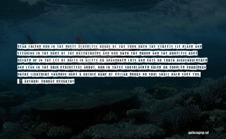 Cormac McCarthy Quotes: Dear Friend Now In The Dusty Clockless Hours Of The Town When The Streets Lie Black And Steaming In The