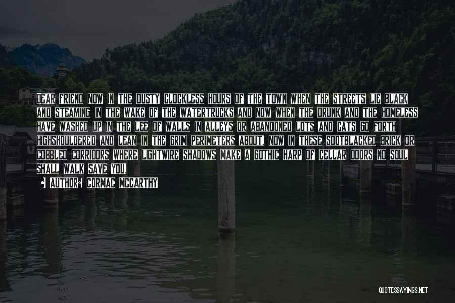 Cormac McCarthy Quotes: Dear Friend Now In The Dusty Clockless Hours Of The Town When The Streets Lie Black And Steaming In The