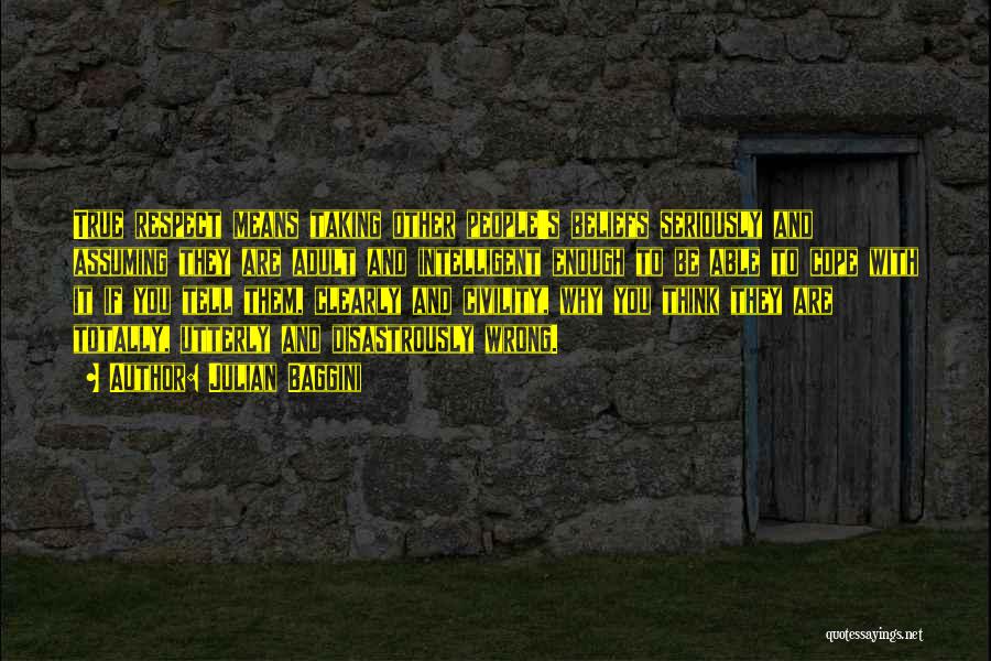Julian Baggini Quotes: True Respect Means Taking Other People's Beliefs Seriously And Assuming They Are Adult And Intelligent Enough To Be Able To