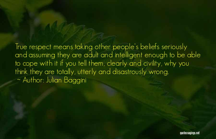 Julian Baggini Quotes: True Respect Means Taking Other People's Beliefs Seriously And Assuming They Are Adult And Intelligent Enough To Be Able To