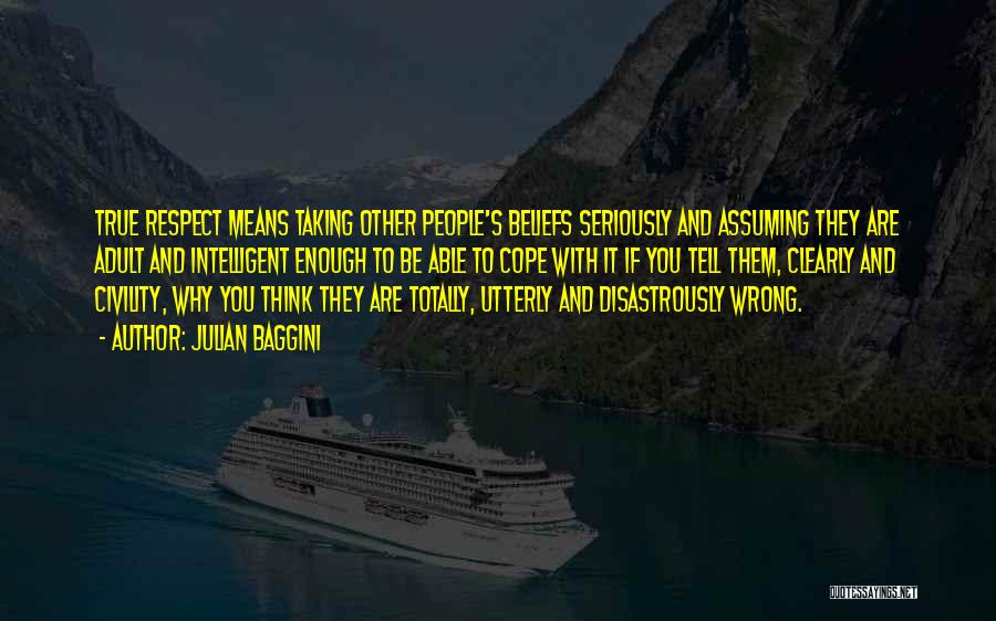 Julian Baggini Quotes: True Respect Means Taking Other People's Beliefs Seriously And Assuming They Are Adult And Intelligent Enough To Be Able To