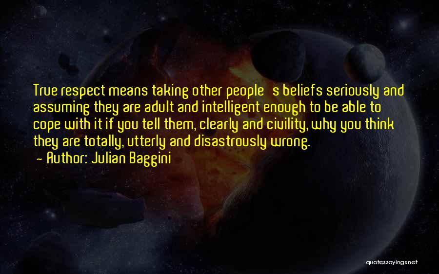 Julian Baggini Quotes: True Respect Means Taking Other People's Beliefs Seriously And Assuming They Are Adult And Intelligent Enough To Be Able To