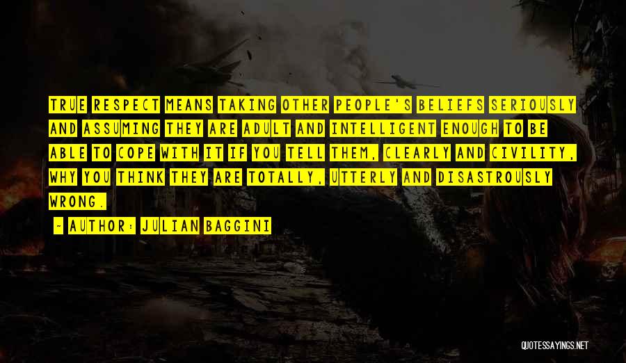 Julian Baggini Quotes: True Respect Means Taking Other People's Beliefs Seriously And Assuming They Are Adult And Intelligent Enough To Be Able To
