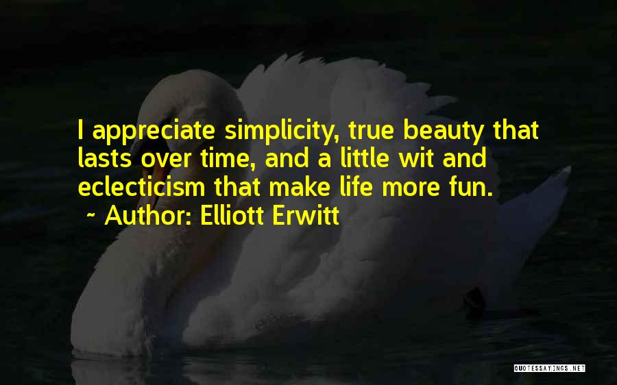 Elliott Erwitt Quotes: I Appreciate Simplicity, True Beauty That Lasts Over Time, And A Little Wit And Eclecticism That Make Life More Fun.