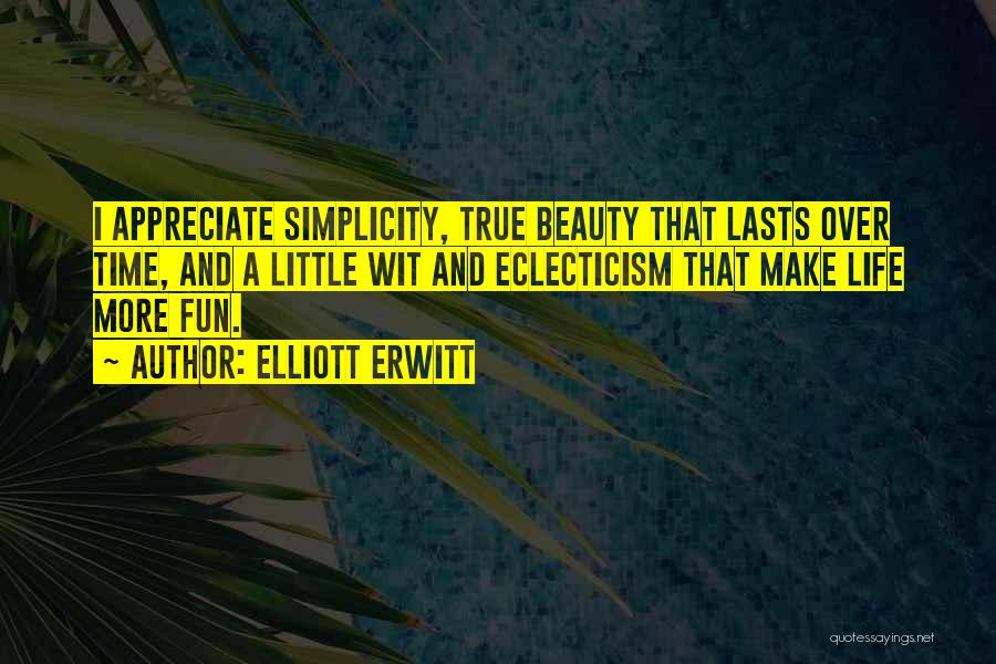 Elliott Erwitt Quotes: I Appreciate Simplicity, True Beauty That Lasts Over Time, And A Little Wit And Eclecticism That Make Life More Fun.